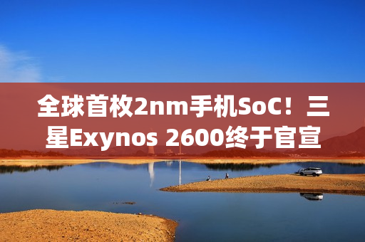 全球首枚2nm手机SoC！三星Exynos 2600终于官宣量产