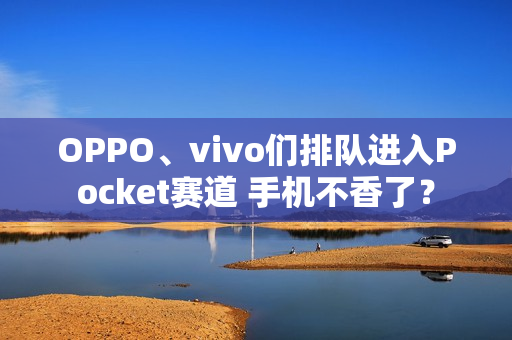 OPPO、vivo们排队进入Pocket赛道 手机不香了？