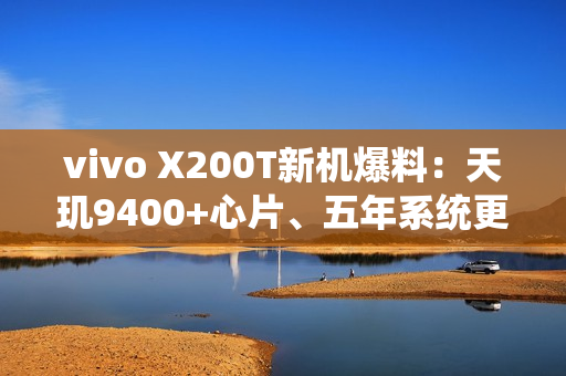 vivo X200T新机爆料：天玑9400+心片、五年系统更新