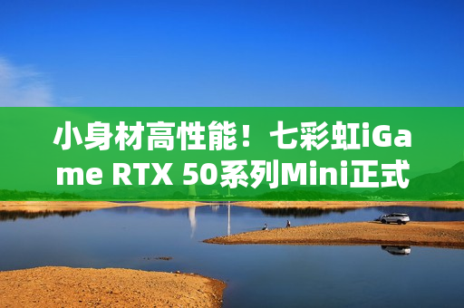 小身材高性能！七彩虹iGame RTX 50系列Mini正式开售