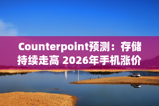 Counterpoint预测：存储持续走高 2026年手机涨价或成必然