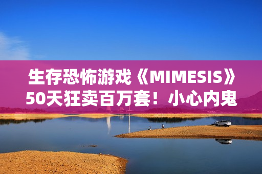 生存恐怖游戏《MIMESIS》50天狂卖百万套!小心内鬼就在你身边 生存恐怖游戏《MIMESIS》50天狂卖百万套!小心内鬼就在你身边