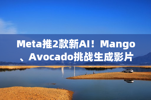 Meta推2款新AI！Mango、Avocado挑战生成影片、图片