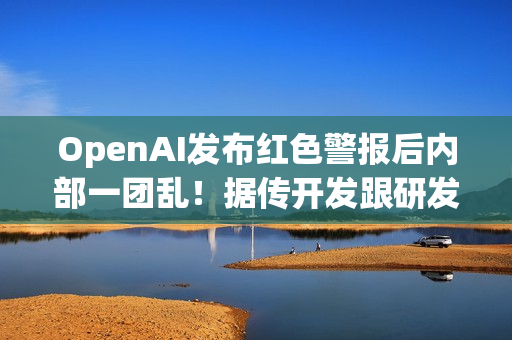 OpenAI发布红色警报后内部一团乱！据传开发跟研发闹不合​