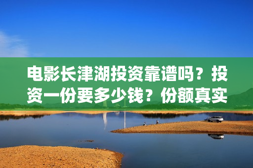 电影长津湖投资靠谱吗？投资一份要多少钱？份额真实吗？(电影长津湖投资公司)