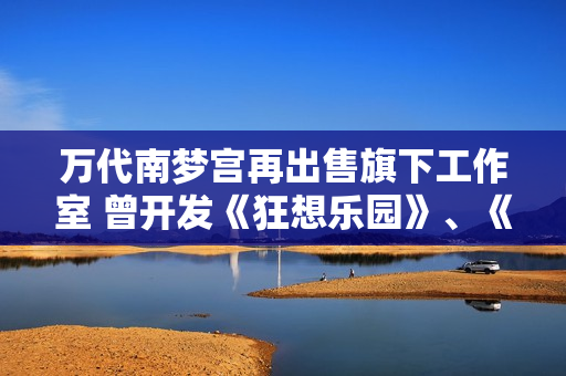 万代南梦宫再出售旗下工作室 曾开发《狂想乐园》、《海岛大亨6》