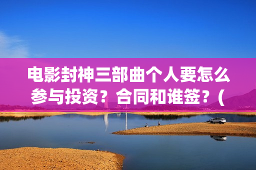 电影封神三部曲个人要怎么参与投资？合同和谁签？(《封神2:战火西岐》)