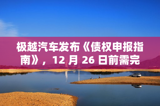 极越汽车发布《债权申报指南》，12 月 26 日前需完成申报