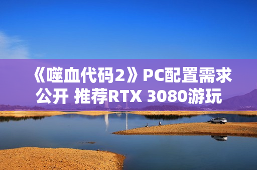 《噬血代码2》PC配置需求公开 推荐RTX 3080游玩