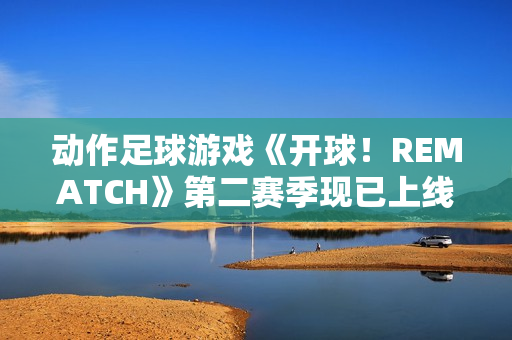 动作足球游戏《开球!REMATCH》第二赛季现已上线 动作足球游戏《开球!REMATCH》第二赛季现已上线