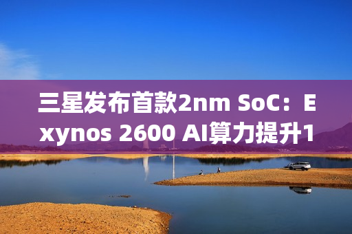 三星发布首款2nm SoC：Exynos 2600 AI算力提升113%
