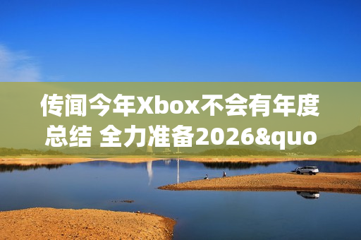 传闻今年Xbox不会有年度总结 全力准备2026"周年庆"