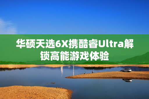 华硕天选6X携酷睿Ultra解锁高能游戏体验