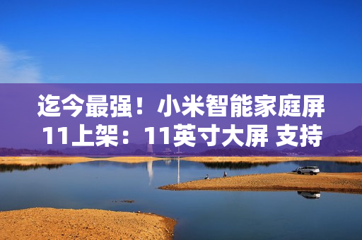 迄今最强！小米智能家庭屏11上架：11英寸大屏 支持超级小爱
