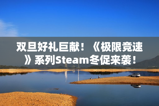 双旦好礼巨献！《极限竞速》系列Steam冬促来袭！
