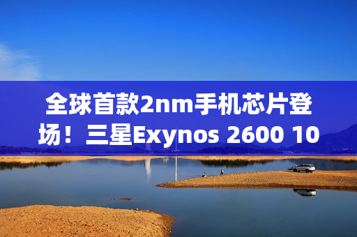 全球首款2nm手机芯片登场！三星Exynos 2600 10核3.9GHz性能刷新纪录