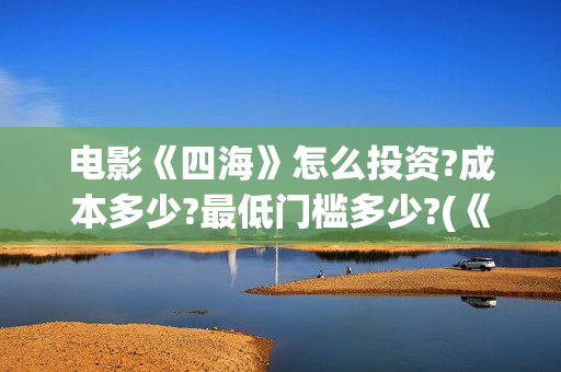 电影《四海》怎么投资?成本多少?最低门槛多少?(《四海》预告片)