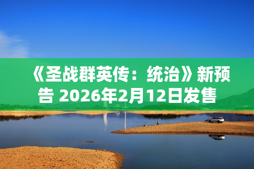 《圣战群英传：统治》新预告 2026年2月12日发售