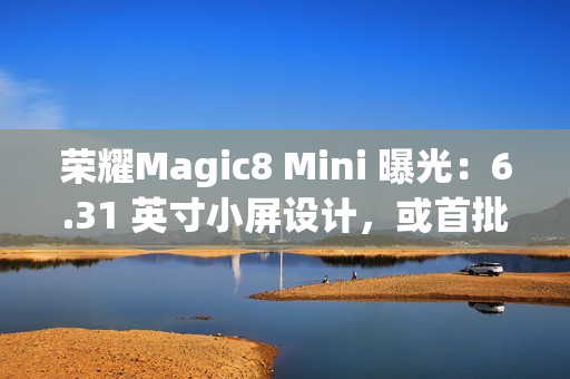 荣耀Magic8 Mini 曝光：6.31 英寸小屏设计，或首批搭载天玑9500