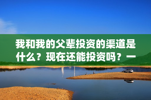 我和我的父辈投资的渠道是什么？现在还能投资吗？一份多少钱？(我和我的父辈投资方)