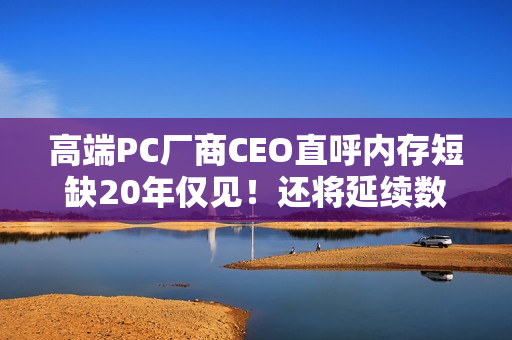 高端PC厂商CEO直呼内存短缺20年仅见！还将延续数年