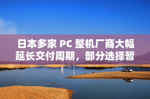 日本多家 PC 整机厂商大幅延长交付周期,部分选择暂停接单 日本多家 PC 整机厂商大幅延长交付周期,部分选择暂停接单