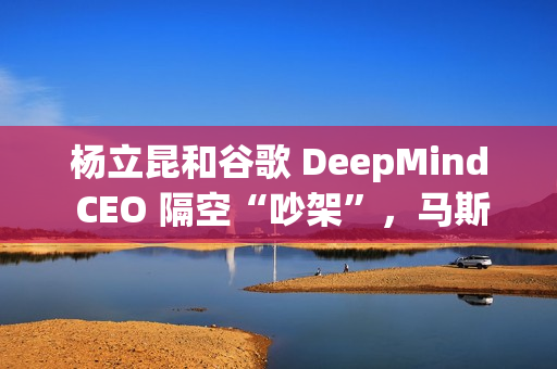 杨立昆和谷歌 DeepMind CEO 隔空“吵架”，马斯克也站队了