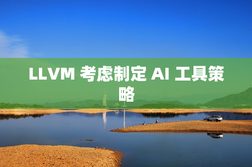 LLVM 考虑制定 AI 工具策略