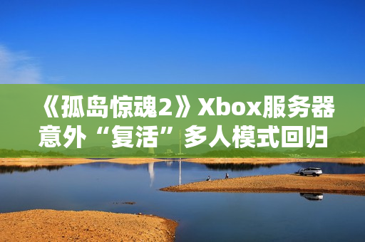 《孤岛惊魂2》Xbox服务器意外“复活”多人模式回归 《孤岛惊魂2》Xbox服务器意外“复活”多人模式回归