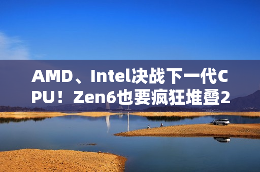 AMD、Intel决战下一代CPU!Zen6也要疯狂堆叠288MB 3D缓存 AMD、Intel决战下一代CPU!Zen6也要疯狂堆叠288MB 3D缓存