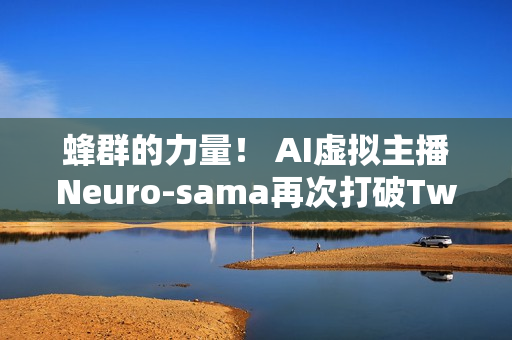 蜂群的力量！ AI虚拟主播Neuro-sama再次打破Twitch世界记录