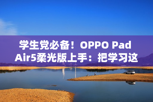 学生党必备！OPPO Pad Air5柔光版上手：把学习这件事变轻松了