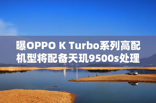 曝OPPO K Turbo系列高配机型将配备天玑9500s处理器 曝OPPO K Turbo系列高配机型将配备天玑9500s处理器