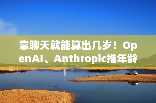 靠聊天就能算出几岁！OpenAI、Anthropic推年龄判别AI 保护青少年