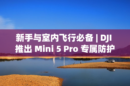 新手与室内飞行必备 | DJI 推出 Mini 5 Pro 专属防护罩，安全便携兼得!