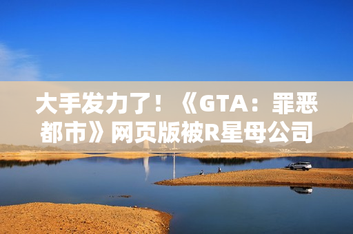 大手发力了！《GTA：罪恶都市》网页版被R星母公司叫停下架