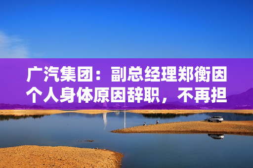 广汽集团：副总经理郑衡因个人身体原因辞职，不再担任公司任何职务