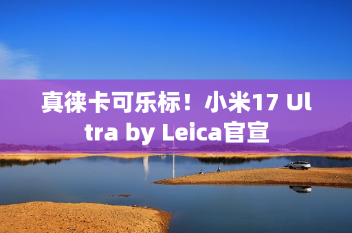 真徕卡可乐标!小米17 Ultra by Leica官宣 真徕卡可乐标!小米17 Ultra by Leica官宣