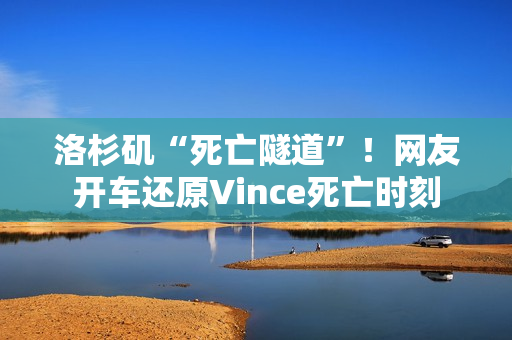洛杉矶“死亡隧道”!网友开车还原Vince死亡时刻 洛杉矶“死亡隧道”!网友开车还原Vince死亡时刻
