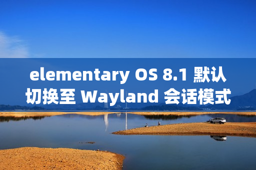 elementary OS 8.1 默认切换至 Wayland 会话模式 elementary OS 8.1 默认切换至 Wayland 会话模式