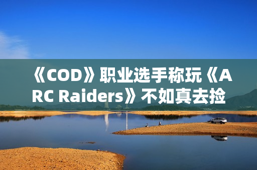 《COD》职业选手称玩《ARC Raiders》不如真去捡垃圾