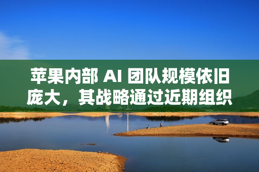 苹果内部 AI 团队规模依旧庞大，其战略通过近期组织调整得到强化
