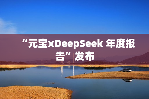 “元宝xDeepSeek 年度报告”发布 “元宝xDeepSeek 年度报告”发布