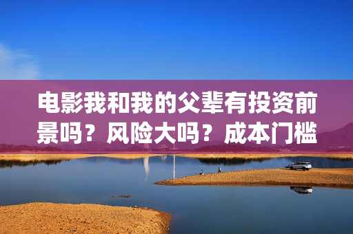 电影我和我的父辈有投资前景吗？风险大吗？成本门槛多少？(电影我和我的父辈主题曲)