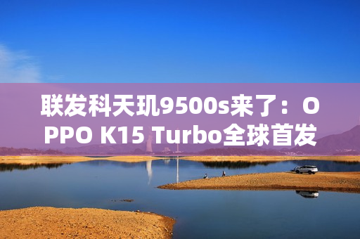 联发科天玑9500s来了：OPPO K15 Turbo全球首发