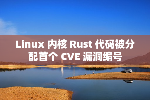 Linux 内核 Rust 代码被分配首个 CVE 漏洞编号