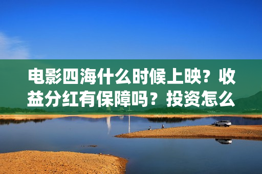 电影四海什么时候上映？收益分红有保障吗？投资怎么参与？(四海电影杀青时间)