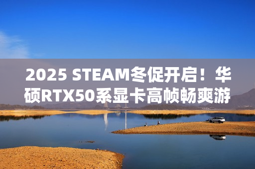 2025 STEAM冬促开启！华硕RTX50系显卡高帧畅爽游戏