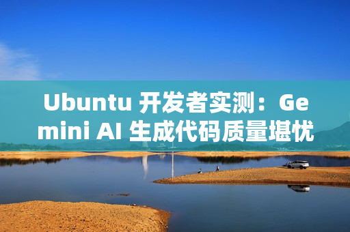 Ubuntu 开发者实测：Gemini AI 生成代码质量堪忧