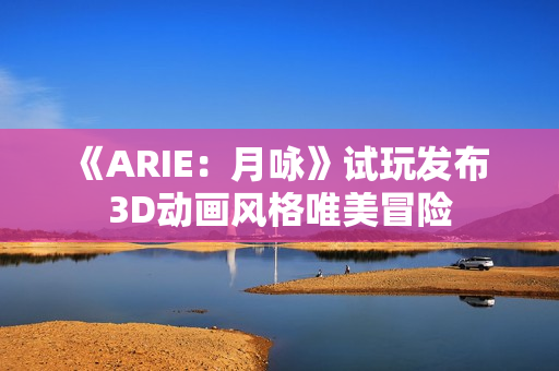 《ARIE：月咏》试玩发布 3D动画风格唯美冒险